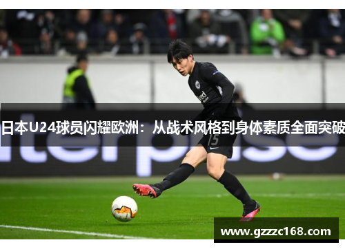 日本U24球员闪耀欧洲：从战术风格到身体素质全面突破