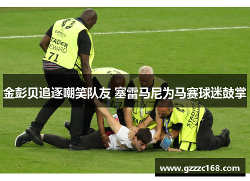 金彭贝追逐嘲笑队友 塞雷马尼为马赛球迷鼓掌